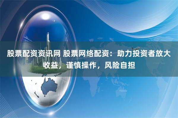 股票配资资讯网 股票网络配资：助力投资者放大收益，谨慎操作，风险自担