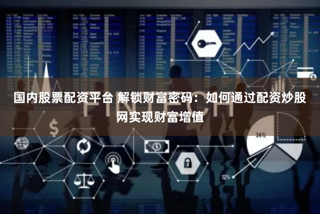 国内股票配资平台 解锁财富密码：如何通过配资炒股网实现财富增值