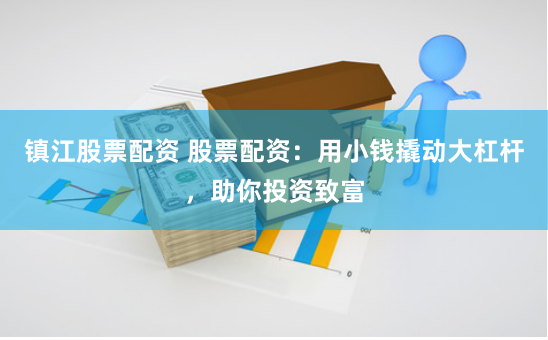 镇江股票配资 股票配资：用小钱撬动大杠杆，助你投资致富