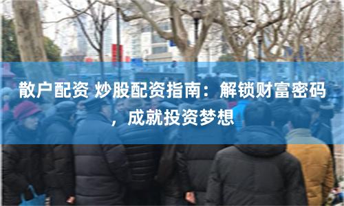 散户配资 炒股配资指南：解锁财富密码，成就投资梦想