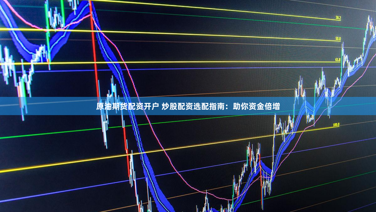 原油期货配资开户 炒股配资选配指南：助你资金倍增
