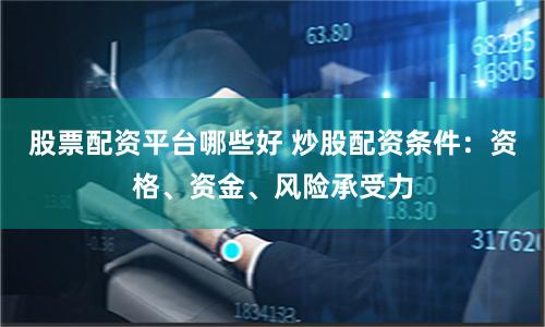 股票配资平台哪些好 炒股配资条件：资格、资金、风险承受力