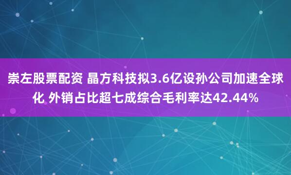 崇左股票配资 晶方科技拟3.6亿设孙公司加速全球化 外销占比超七成综合毛利率达42.44%