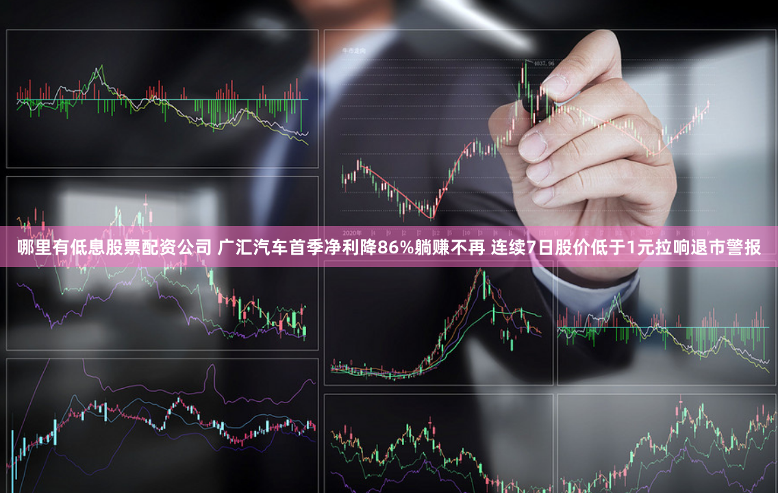哪里有低息股票配资公司 广汇汽车首季净利降86%躺赚不再 连续7日股价低于1元拉响退市警报