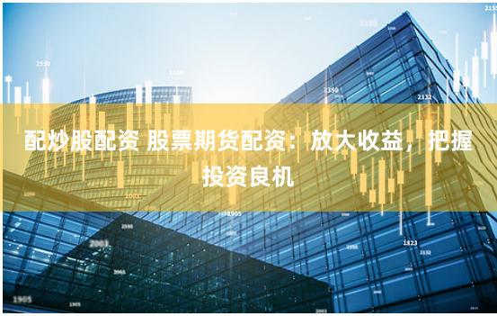 配炒股配资 股票期货配资：放大收益，把握投资良机
