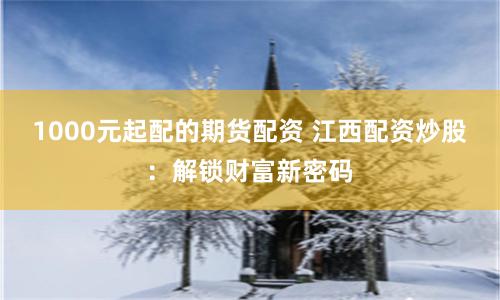 1000元起配的期货配资 江西配资炒股：解锁财富新密码