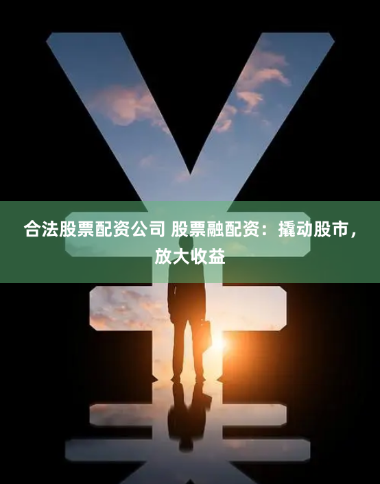合法股票配资公司 股票融配资：撬动股市，放大收益