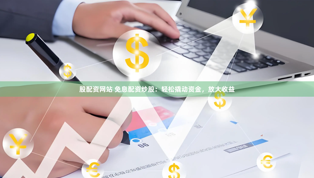 股配资网站 免息配资炒股：轻松撬动资金，放大收益