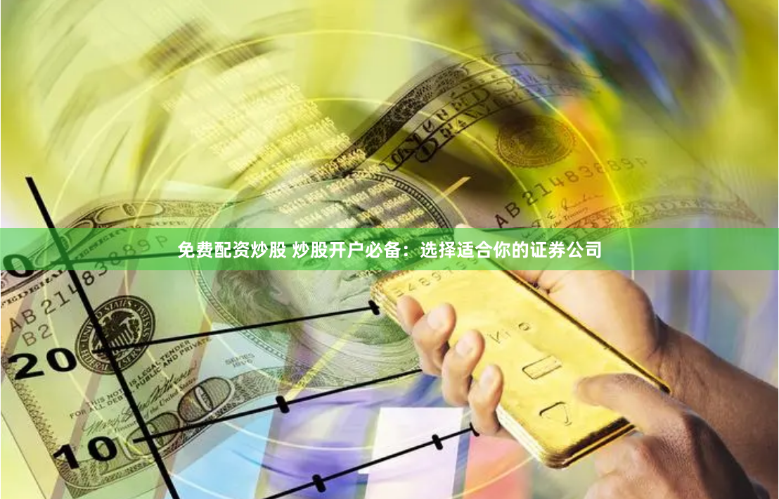 免费配资炒股 炒股开户必备：选择适合你的证券公司