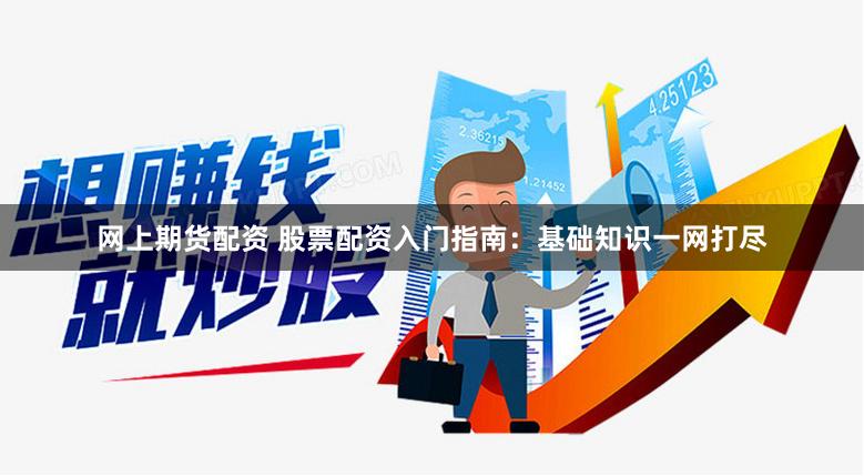 网上期货配资 股票配资入门指南：基础知识一网打尽