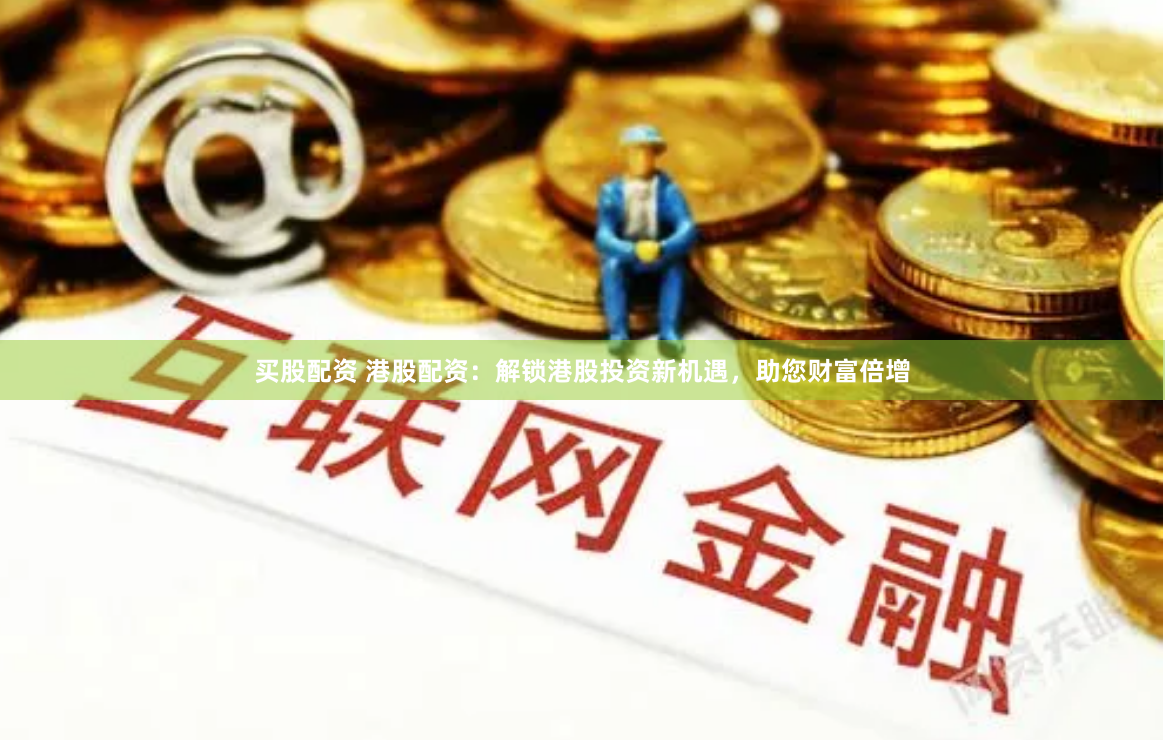 买股配资 港股配资：解锁港股投资新机遇，助您财富倍增