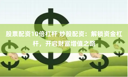 股票配资10倍杠杆 炒股配资：解锁资金杠杆，开启财富增值之路