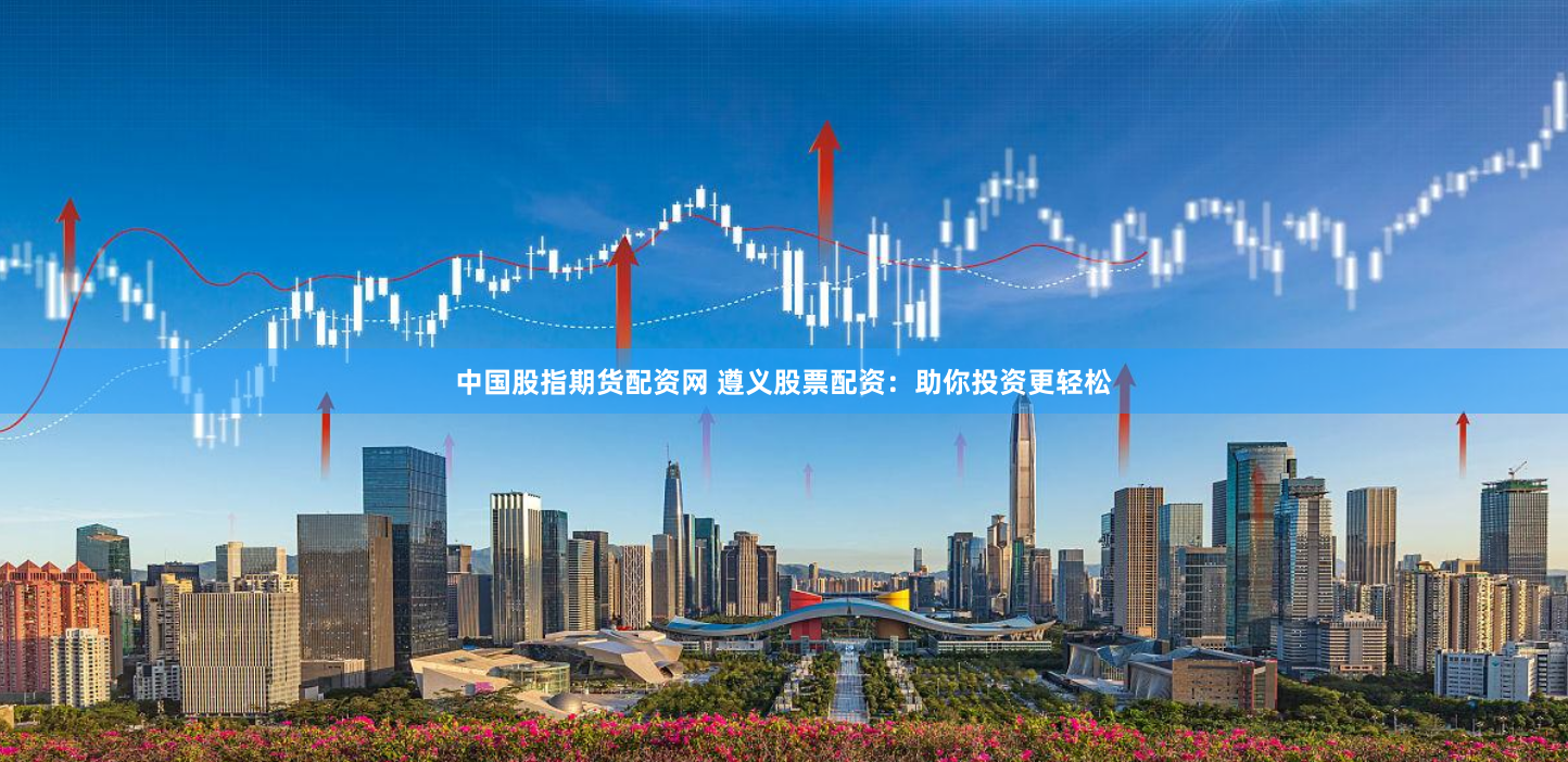 中国股指期货配资网 遵义股票配资：助你投资更轻松