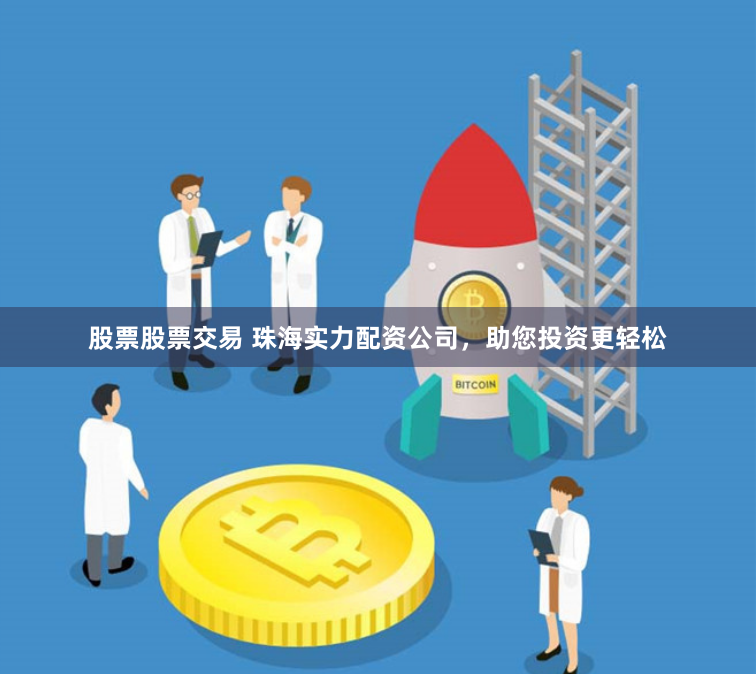 股票股票交易 珠海实力配资公司，助您投资更轻松