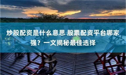 炒股配资是什么意思 股票配资平台哪家强？一文揭秘最佳选择
