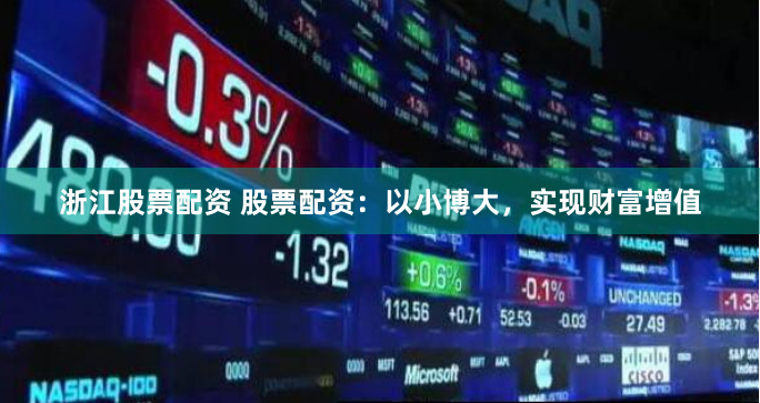 浙江股票配资 股票配资：以小博大，实现财富增值