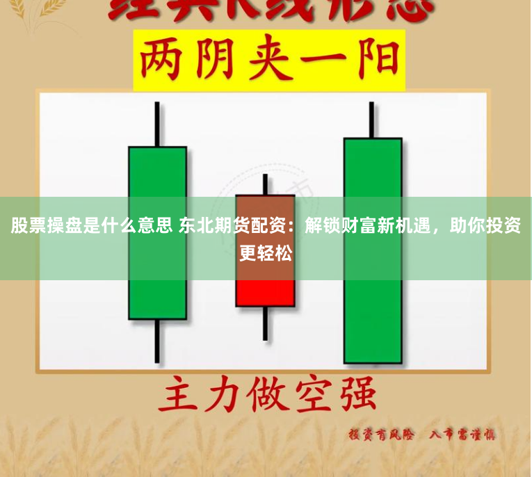 股票操盘是什么意思 东北期货配资：解锁财富新机遇，助你投资更轻松