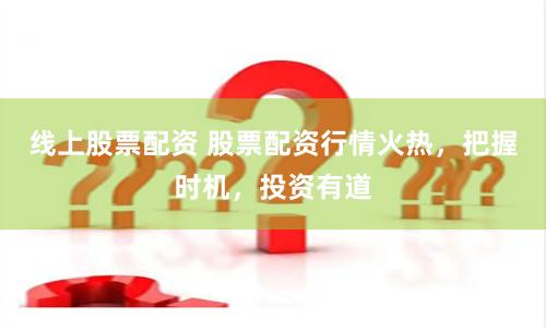 线上股票配资 股票配资行情火热，把握时机，投资有道