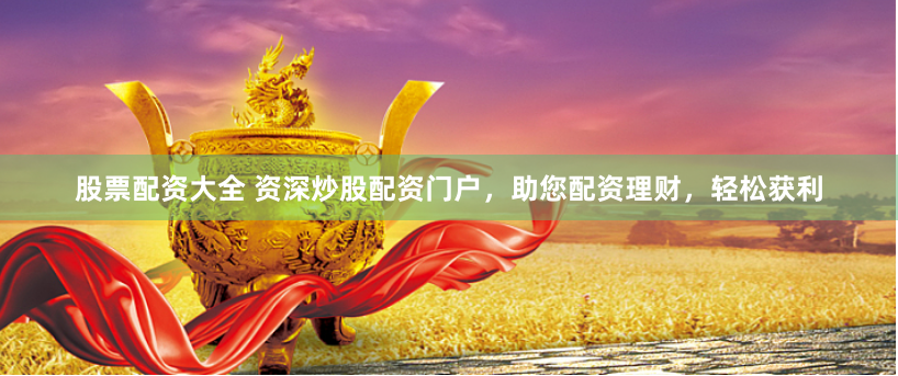 股票配资大全 资深炒股配资门户，助您配资理财，轻松获利