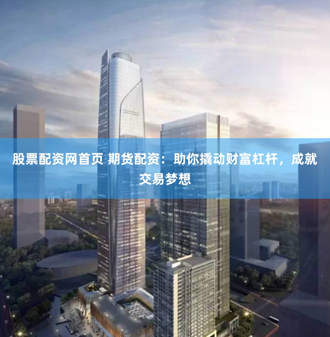 股票配资网首页 期货配资：助你撬动财富杠杆，成就交易梦想
