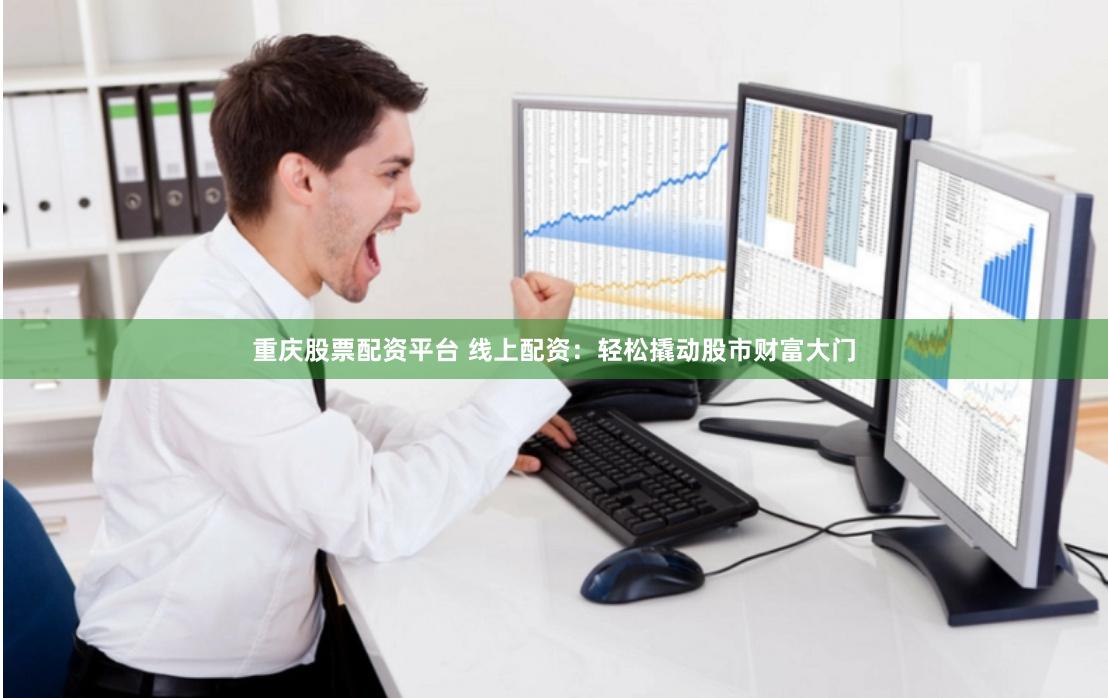 重庆股票配资平台 线上配资：轻松撬动股市财富大门