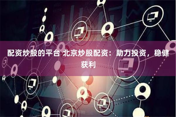 配资炒股的平台 北京炒股配资：助力投资，稳健获利