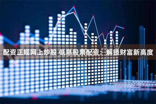 配资正规网上炒股 低息股票配资：解锁财富新高度