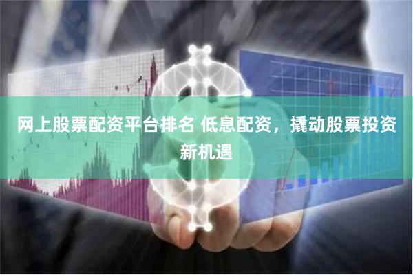 网上股票配资平台排名 低息配资，撬动股票投资新机遇
