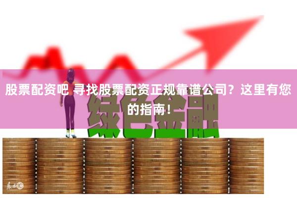 股票配资吧 寻找股票配资正规靠谱公司？这里有您的指南！