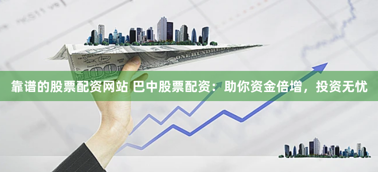 靠谱的股票配资网站 巴中股票配资：助你资金倍增，投资无忧