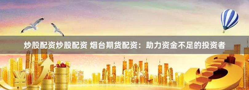 炒股配资炒股配资 烟台期货配资：助力资金不足的投资者