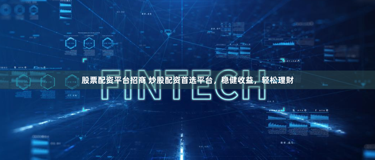 股票配资平台招商 炒股配资首选平台，稳健收益，轻松理财