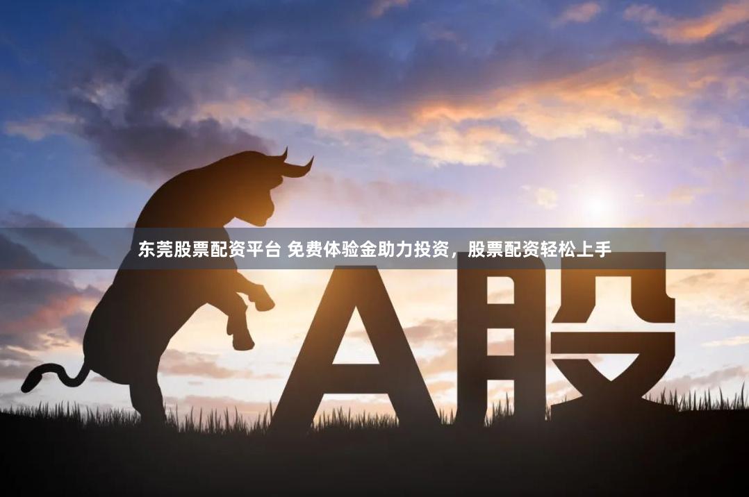 东莞股票配资平台 免费体验金助力投资，股票配资轻松上手