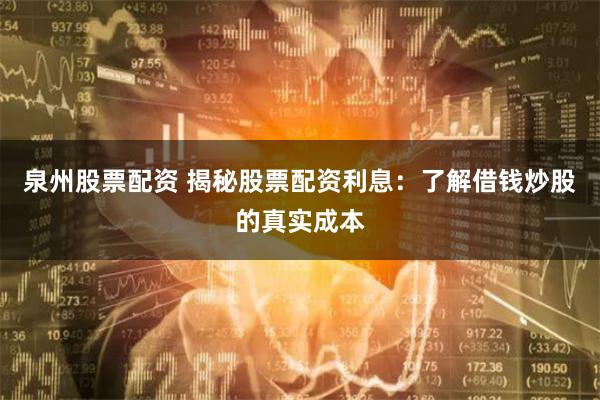 泉州股票配资 揭秘股票配资利息：了解借钱炒股的真实成本