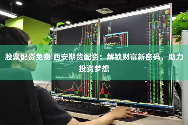 股票配资免费 西安期货配资：解锁财富新密码，助力投资梦想