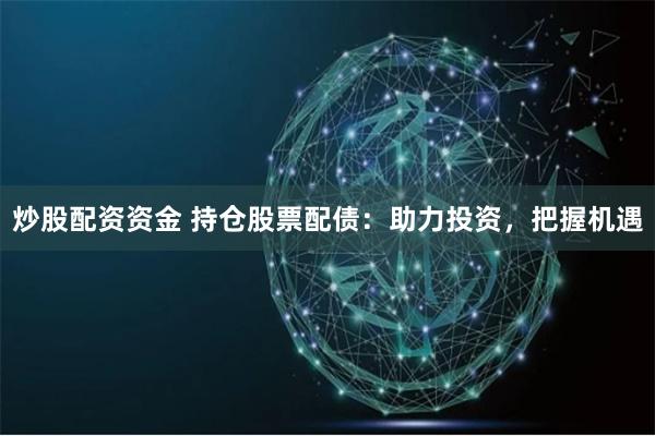 炒股配资资金 持仓股票配债：助力投资，把握机遇
