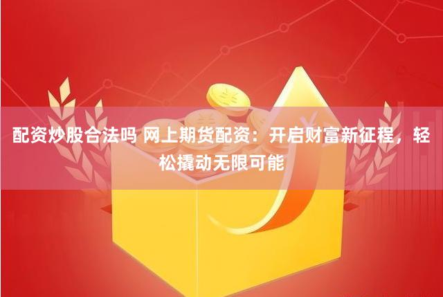 配资炒股合法吗 网上期货配资：开启财富新征程，轻松撬动无限可能