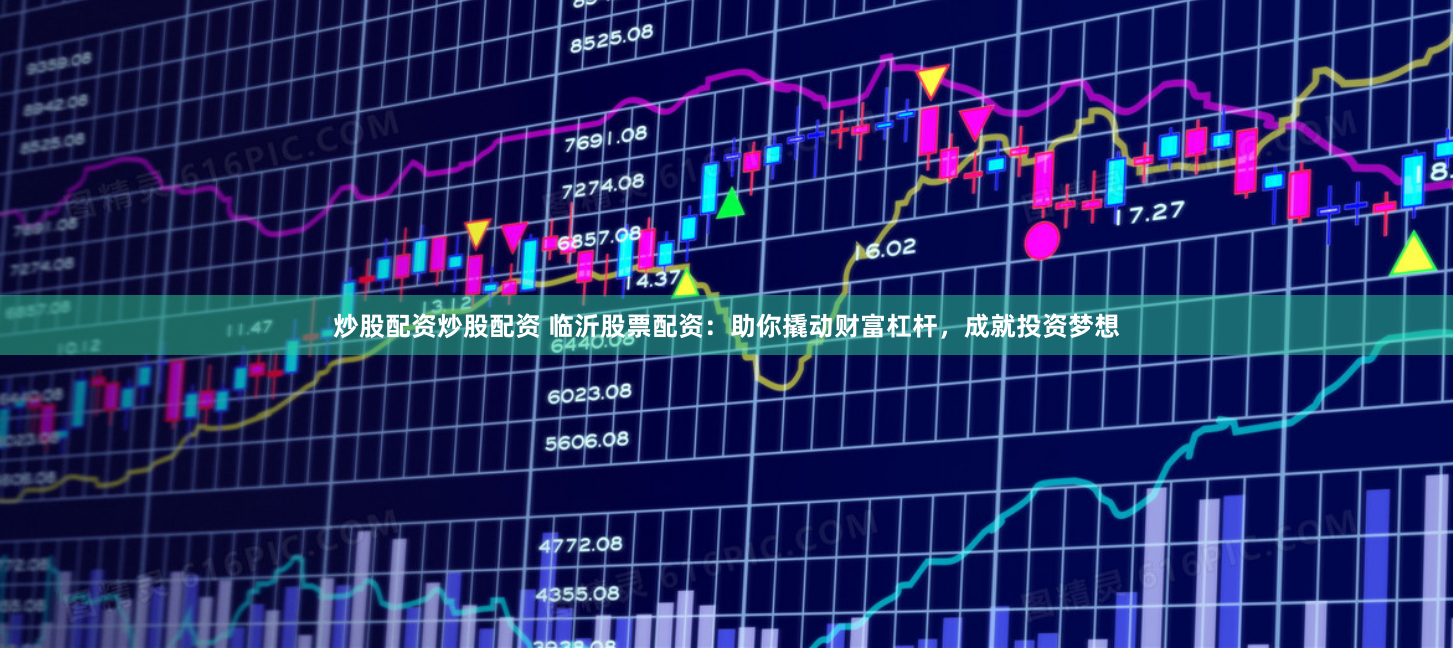 炒股配资炒股配资 临沂股票配资：助你撬动财富杠杆，成就投资梦想