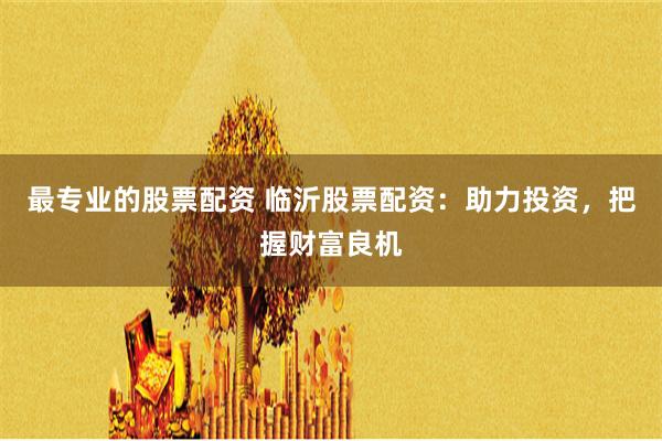 最专业的股票配资 临沂股票配资：助力投资，把握财富良机