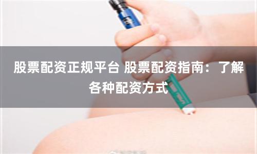 股票配资正规平台 股票配资指南：了解各种配资方式