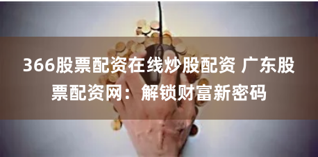 366股票配资在线炒股配资 广东股票配资网：解锁财富新密码