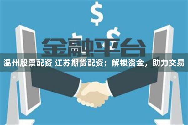温州股票配资 江苏期货配资：解锁资金，助力交易