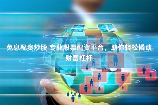 免息配资炒股 专业股票配资平台，助你轻松撬动财富杠杆