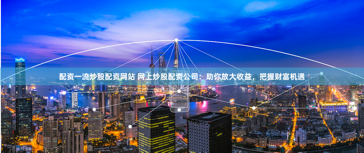 配资一流炒股配资网站 网上炒股配资公司：助你放大收益，把握财富机遇