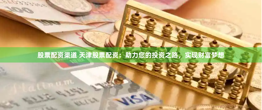 股票配资渠道 天津股票配资：助力您的投资之路，实现财富梦想