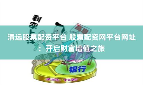 清远股票配资平台 股票配资网平台网址：开启财富增值之旅