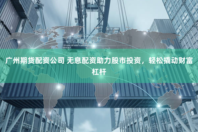 广州期货配资公司 无息配资助力股市投资，轻松撬动财富杠杆