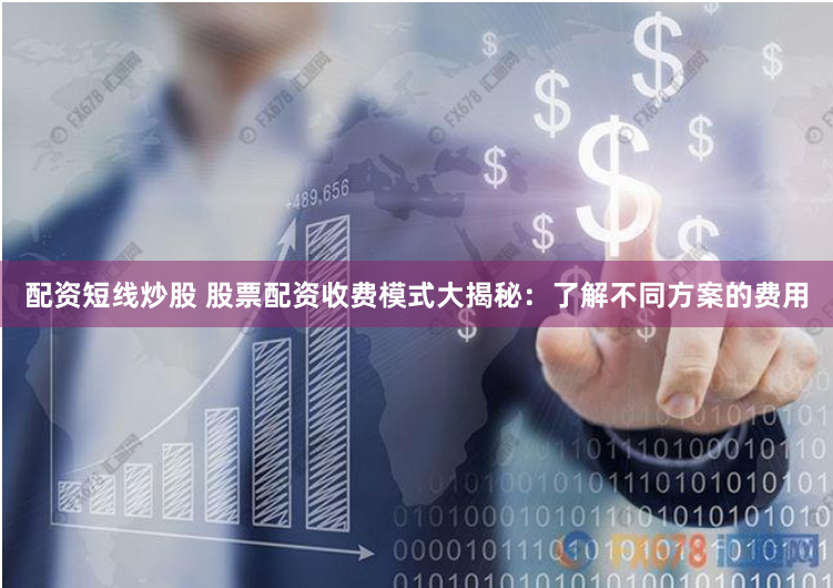 配资短线炒股 股票配资收费模式大揭秘：了解不同方案的费用