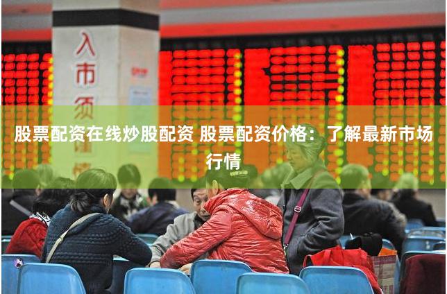 股票配资在线炒股配资 股票配资价格：了解最新市场行情