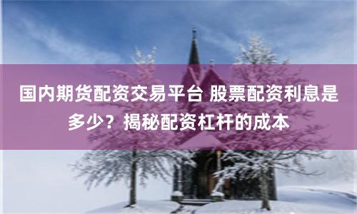 国内期货配资交易平台 股票配资利息是多少？揭秘配资杠杆的成本